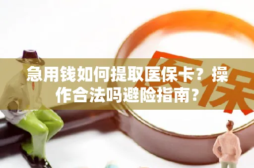 急用钱如何提取医保卡？操作合法吗避险指南？
